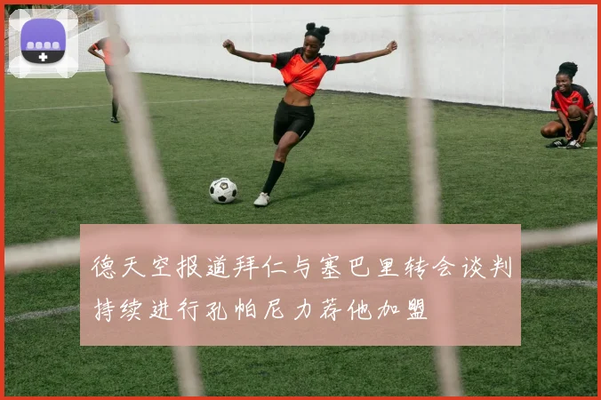 德天空报道拜仁与塞巴里转会谈判持续进行孔帕尼力荐他加盟