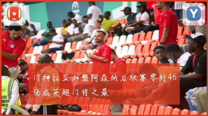 门神拉亚加盟阿森纳后联赛零封46场成英超门将之最