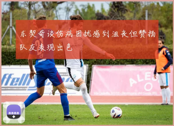 东契奇谈伤病困扰感到沮丧但赞扬队友表现出色