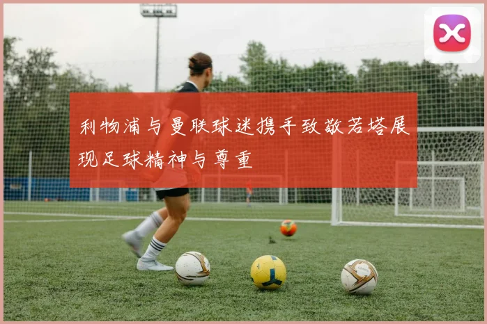 利物浦与曼联球迷携手致敬若塔展现足球精神与尊重