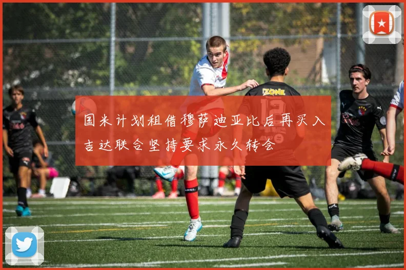 国米计划租借穆萨迪亚比后再买入吉达联合坚持要求永久转会